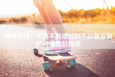 精选整理！千万不能错过的下款最容易的网贷借款软件