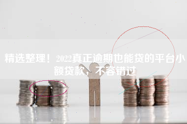 精选整理！2022真正逾期也能贷的平台小额贷款，不容错过