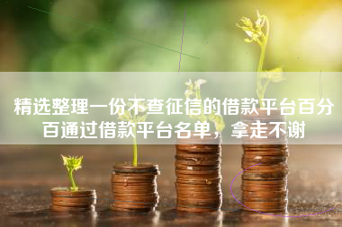 精选整理一份不查征信的借款平台百分百通过借款平台名单，拿走不谢