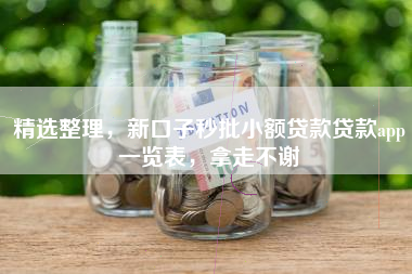 精选整理，新口子秒批小额贷款贷款app一览表，拿走不谢