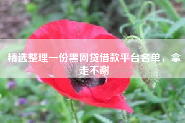 精选整理一份黑网贷借款平台名单，拿走不谢