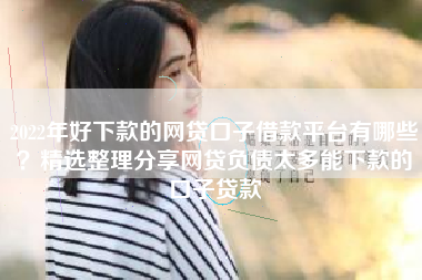 2022年好下款的网贷口子借款平台有哪些？精选整理分享网贷负债太多能下款的口子贷款