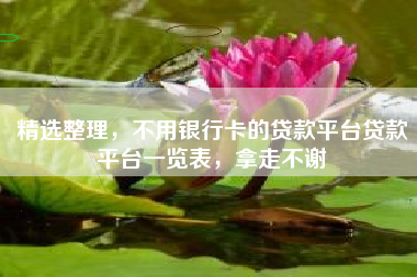 精选整理，不用银行卡的贷款平台贷款平台一览表，拿走不谢