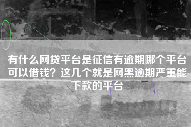 有什么网贷平台是征信有逾期哪个平台可以借钱？这几个就是网黑逾期严重能下款的平台