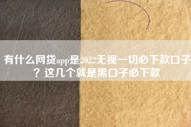 有什么网贷app是2022无视一切必下款口子？这几个就是黑口子必下款