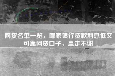 网贷名单一览，哪家银行贷款利息低又可靠网贷口子，拿走不谢