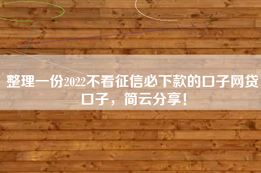 整理一份2022不看征信必下款的口子网贷口子，简云分享！