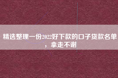 精选整理一份2022好下款的口子贷款名单，拿走不谢