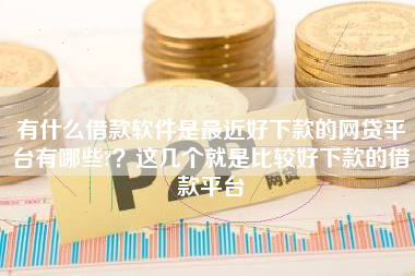 有什么借款软件是最近好下款的网贷平台有哪些?？这几个就是比较好下款的借款平台