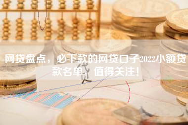 网贷盘点，必下款的网贷口子2022小额贷款名单，值得关注！