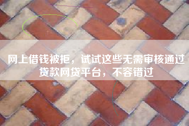 网上借钱被拒，试试这些无需审核通过贷款网贷平台，不容错过