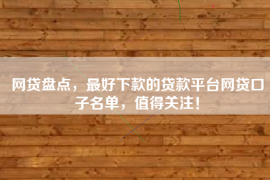 网贷盘点，最好下款的贷款平台网贷口子名单，值得关注！