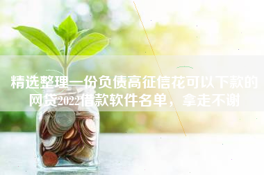 精选整理一份负债高征信花可以下款的网贷2022借款软件名单，拿走不谢