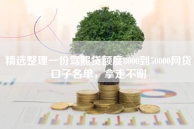 精选整理一份驾照贷额度8000到50000网贷口子名单，拿走不谢