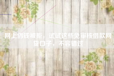 网上借钱被拒，试试这些免审核借款网贷口子，不容错过