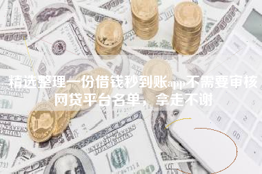 精选整理一份借钱秒到账app不需要审核网贷平台名单，拿走不谢