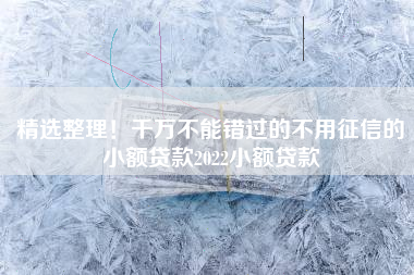 精选整理！千万不能错过的不用征信的小额贷款2022小额贷款