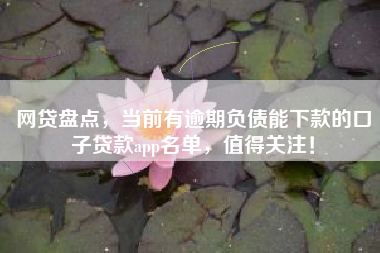 网贷盘点，当前有逾期负债能下款的口子贷款app名单，值得关注！