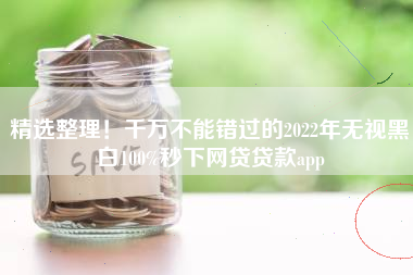 精选整理！千万不能错过的2022年无视黑白100%秒下网贷贷款app
