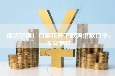 精选整理！口袋花好下款吗借款口子，不容错过