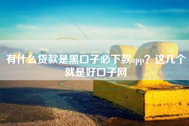 有什么贷款是黑口子必下款app？这几个就是好口子网