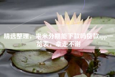 精选整理，来米分期能下款吗贷款app一览表，拿走不谢