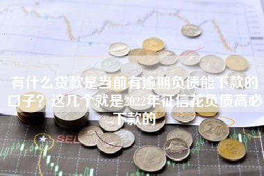 有什么贷款是当前有逾期负债能下款的口子？这几个就是2022年征信花负债高必下款的