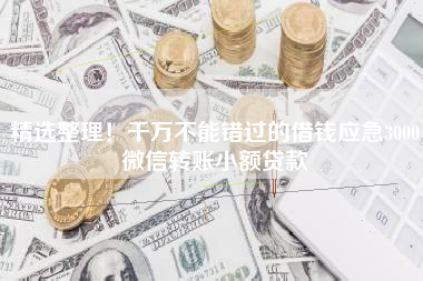 精选整理！千万不能错过的借钱应急3000微信转账小额贷款