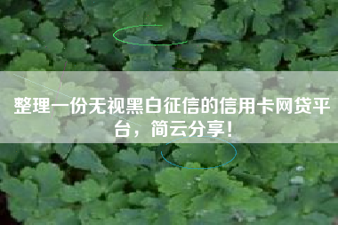 整理一份无视黑白征信的信用卡网贷平台，简云分享！