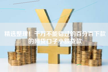 精选整理！千万不能错过的百分百下款的网贷口子小额贷款