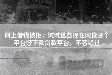 网上借钱被拒，试试这些现在网贷哪个平台好下款贷款平台，不容错过