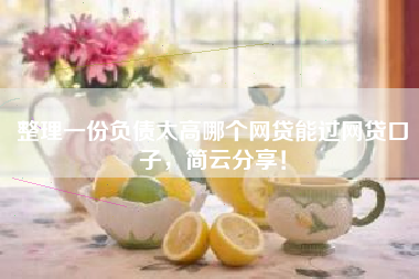 整理一份负债太高哪个网贷能过网贷口子，简云分享！