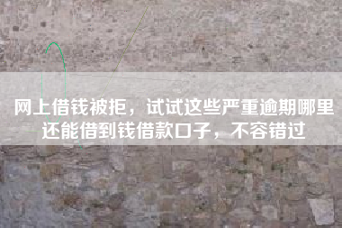 网上借钱被拒，试试这些严重逾期哪里还能借到钱借款口子，不容错过