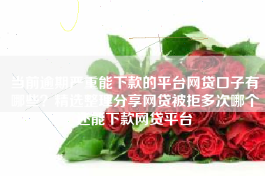 当前逾期严重能下款的平台网贷口子有哪些？精选整理分享网贷被拒多次哪个还能下款网贷平台