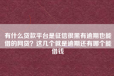 有什么贷款平台是征信很黑有逾期也能借的网贷？这几个就是逾期还有哪个能借钱