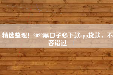 精选整理！2022黑口子必下款app贷款，不容错过