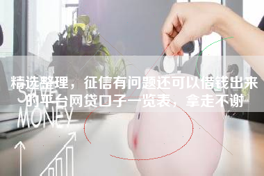 精选整理，征信有问题还可以借钱出来的平台网贷口子一览表，拿走不谢