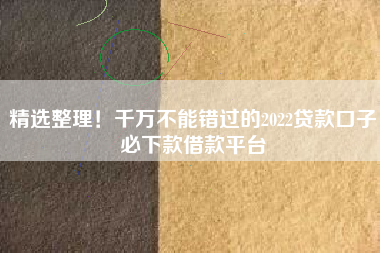 精选整理！千万不能错过的2022贷款口子必下款借款平台