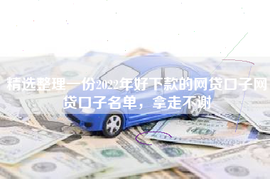 精选整理一份2022年好下款的网贷口子网贷口子名单，拿走不谢