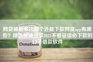 网贷被拒多次哪个还能下款网贷app有哪些？精选整理分享2022不看征信必下款的口子借款软件