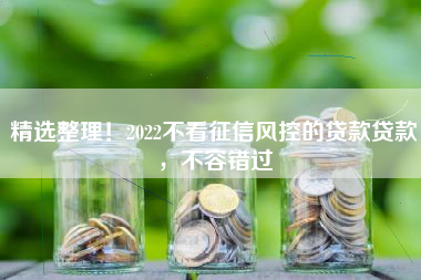 精选整理！2022不看征信风控的贷款贷款，不容错过