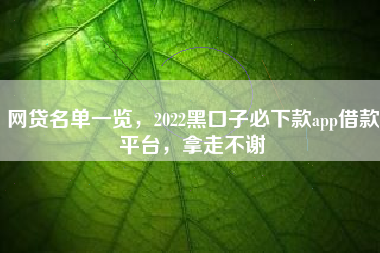 网贷名单一览，2022黑口子必下款app借款平台，拿走不谢