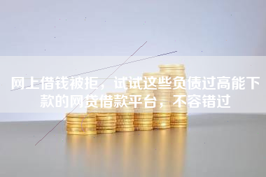 网上借钱被拒，试试这些负债过高能下款的网贷借款平台，不容错过