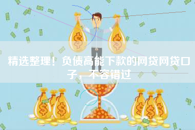 精选整理！负债高能下款的网贷网贷口子，不容错过