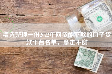 精选整理一份2022年网贷能下款的口子贷款平台名单，拿走不谢
