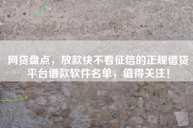 网贷盘点，放款快不看征信的正规借贷平台借款软件名单，值得关注！