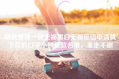 精选整理一份无视黑白无视征信申请就下款的口子小额贷款名单，拿走不谢