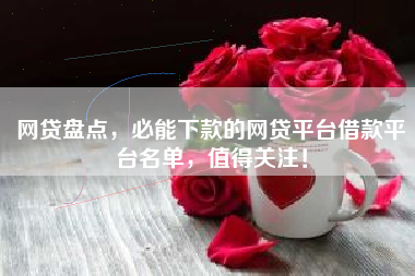 网贷盘点，必能下款的网贷平台借款平台名单，值得关注！