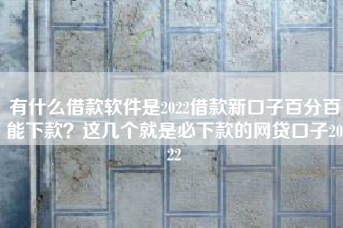 有什么借款软件是2022借款新口子百分百能下款？这几个就是必下款的网贷口子2022