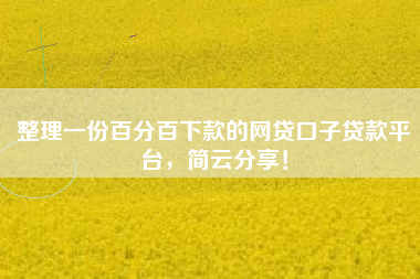 整理一份百分百下款的网贷口子贷款平台，简云分享！